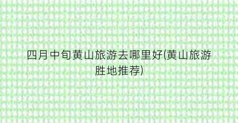 四月中旬黄山旅游去哪里好(黄山旅游胜地推荐)