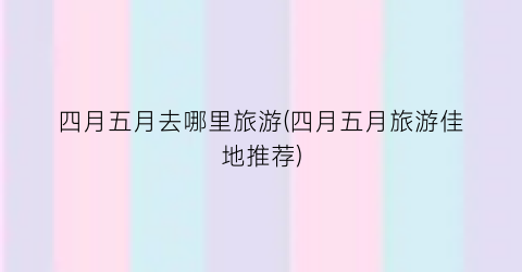 四月五月去哪里旅游(四月五月旅游佳地推荐)