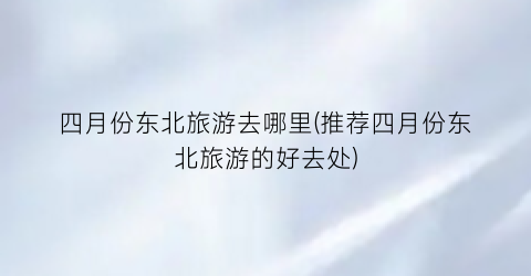 四月份东北旅游去哪里(推荐四月份东北旅游的好去处)