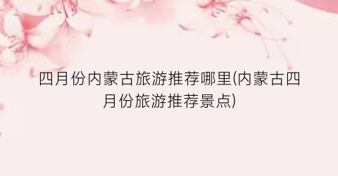 四月份内蒙古旅游推荐哪里(内蒙古四月份旅游推荐景点)