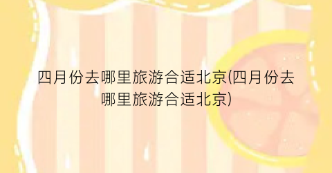 四月份去哪里旅游合适北京(四月份去哪里旅游合适北京)