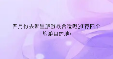 四月份去哪里旅游最合适呢(推荐四个旅游目的地)
