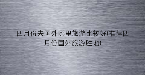 四月份去国外哪里旅游比较好(推荐四月份国外旅游胜地)