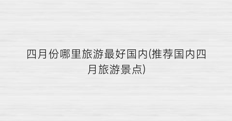 四月份哪里旅游最好国内(推荐国内四月旅游景点)
