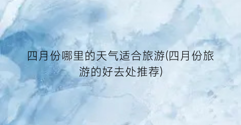 四月份哪里的天气适合旅游(四月份旅游的好去处推荐)