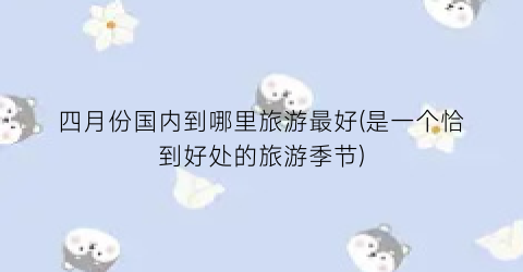 四月份国内到哪里旅游最好(是一个恰到好处的旅游季节)