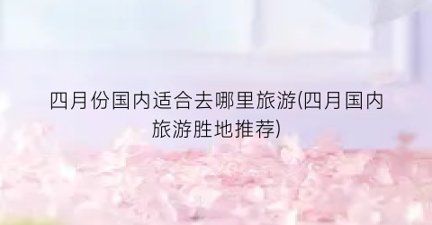 四月份国内适合去哪里旅游(四月国内旅游胜地推荐)
