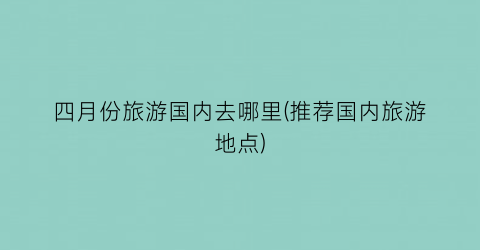 四月份旅游国内去哪里(推荐国内旅游地点)