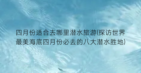四月份适合去哪里潜水旅游(探访世界最美海底四月份必去的八大潜水胜地)