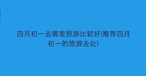 四月初一去哪里旅游比较好(推荐四月初一的旅游去处)