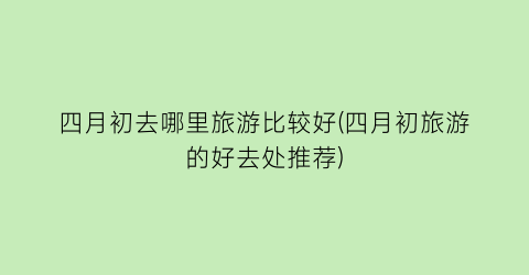 四月初去哪里旅游比较好(四月初旅游的好去处推荐)