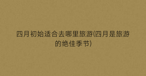 四月初始适合去哪里旅游(四月是旅游的绝佳季节)