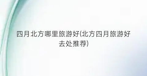 四月北方哪里旅游好(北方四月旅游好去处推荐)