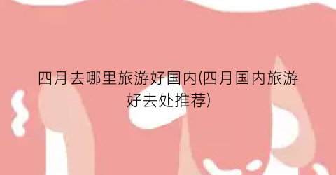 四月去哪里旅游好国内(四月国内旅游好去处推荐)
