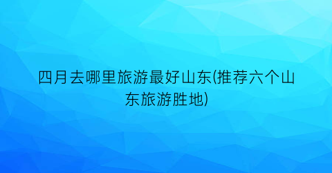 四月去哪里旅游最好山东(推荐六个山东旅游胜地)