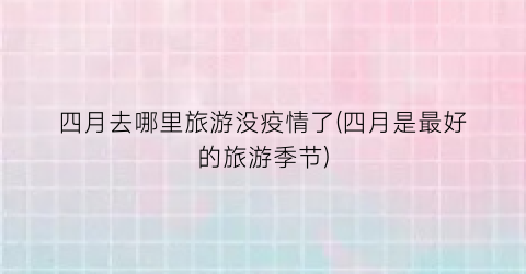 四月去哪里旅游没疫情了(四月是最好的旅游季节)