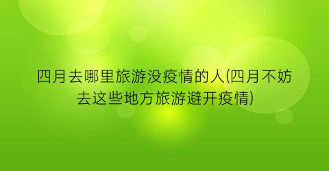 四月去哪里旅游没疫情的人(四月不妨去这些地方旅游避开疫情)