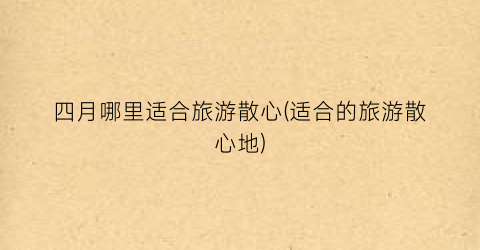 四月哪里适合旅游散心(适合的旅游散心地)