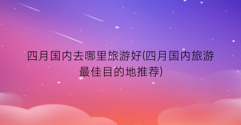 四月国内去哪里旅游好(四月国内旅游最佳目的地推荐)