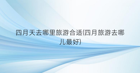 四月天去哪里旅游合适(四月旅游去哪儿最好)