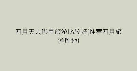 四月天去哪里旅游比较好(推荐四月旅游胜地)