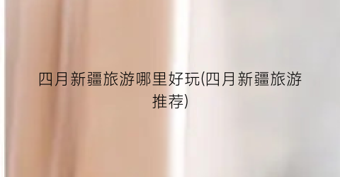 四月新疆旅游哪里好玩(四月新疆旅游推荐)