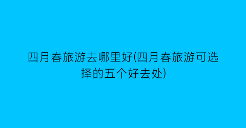 四月春旅游去哪里好(四月春旅游可选择的五个好去处)