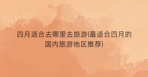 四月适合去哪里去旅游(最适合四月的国内旅游地区推荐)