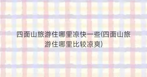 四面山旅游住哪里凉快一些(四面山旅游住哪里比较凉爽)