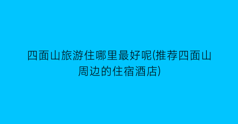 四面山旅游住哪里最好呢(推荐四面山周边的住宿酒店)