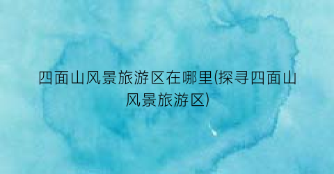 四面山风景旅游区在哪里(探寻四面山风景旅游区)