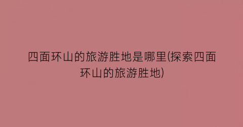 四面环山的旅游胜地是哪里(探索四面环山的旅游胜地)