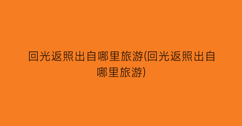 回光返照出自哪里旅游(回光返照出自哪里旅游)