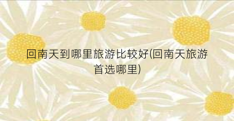 回南天到哪里旅游比较好(回南天旅游首选哪里)