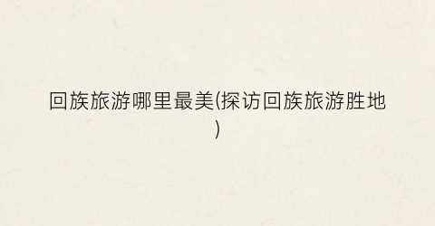 回族旅游哪里最美(探访回族旅游胜地)