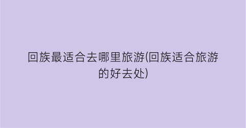 回族最适合去哪里旅游(回族适合旅游的好去处)