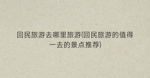 回民旅游去哪里旅游(回民旅游的值得一去的景点推荐)