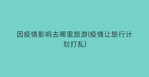 因疫情影响去哪里旅游(疫情让旅行计划打乱)