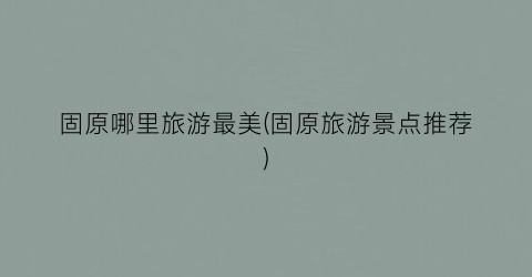 固原哪里旅游最美(固原旅游景点推荐)