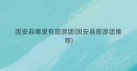 固安县哪里有旅游团(固安县旅游团推荐)