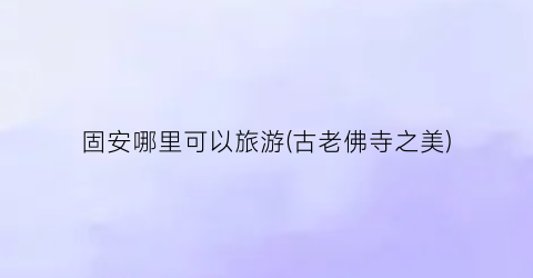 固安哪里可以旅游(古老佛寺之美)