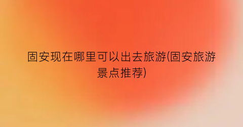 固安现在哪里可以出去旅游(固安旅游景点推荐)