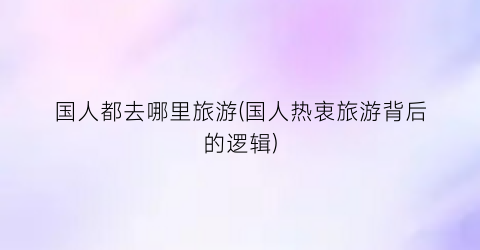 国人都去哪里旅游(国人热衷旅游背后的逻辑)