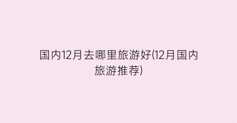 国内12月去哪里旅游好(12月国内旅游推荐)