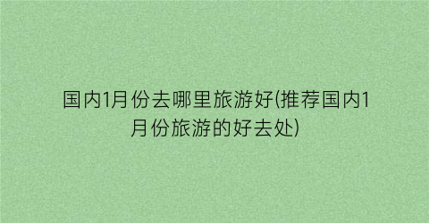 国内1月份去哪里旅游好(推荐国内1月份旅游的好去处)
