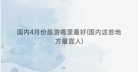 国内4月份旅游哪里最好(国内这些地方最宜人)