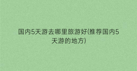 国内5天游去哪里旅游好(推荐国内5天游的地方)