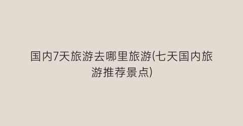 国内7天旅游去哪里旅游(七天国内旅游推荐景点)