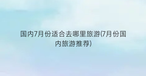 国内7月份适合去哪里旅游(7月份国内旅游推荐)