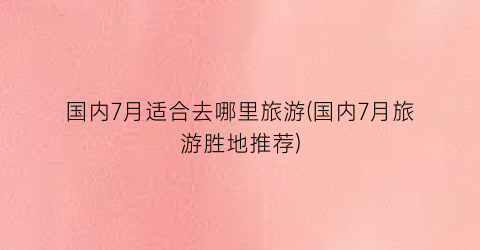 国内7月适合去哪里旅游(国内7月旅游胜地推荐)